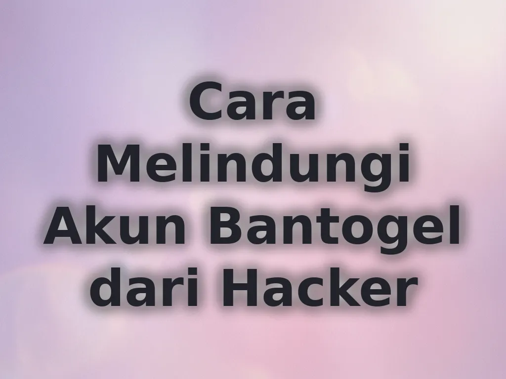 Cara Melindungi Akun Bantogel dari Hacker